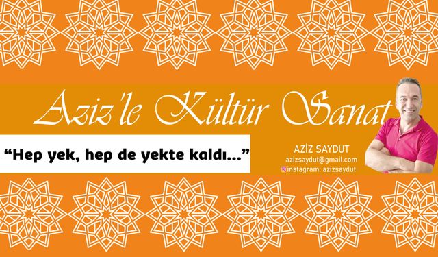 Aziz’le Kültür Sanat | “Hep yek, hep de yekte kaldı...”
