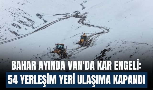 Bahar Ayında Van'da Kar Engeli: 54 Yerleşim Yeri Ulaşıma Kapandı