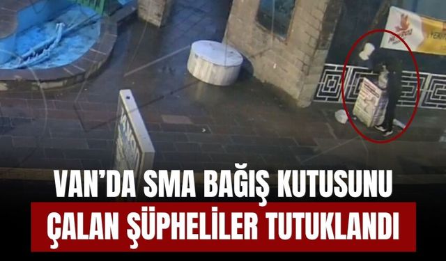 Van'da SMA Bağış Kutusunu Çalan Şüpheliler Tutuklandı