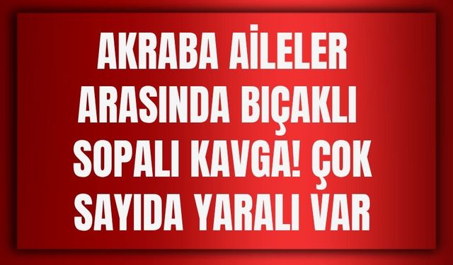 Akraba Aileler Arasında Bıçaklı Sopalı Kavga! Çok Sayıda Yaralı Var