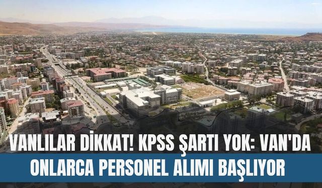 Vanlılar Dikkat! KPSS Şartı Yok: Van'da Onlarca Personel Alımı Başlıyor