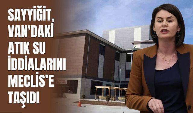 Sayyiğit, Van'daki Atık Su İddialarını Meclis’e Taşıdı