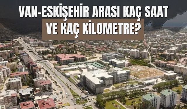 Van-Eskişehir Arası Kaç Saat ve Kaç Kilometre?
