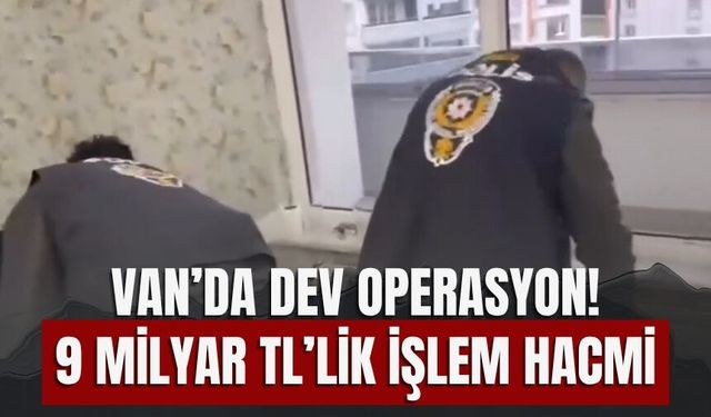 Van’da Dev Operasyon! 9 Milyar TL’lik İşlem Hacmi