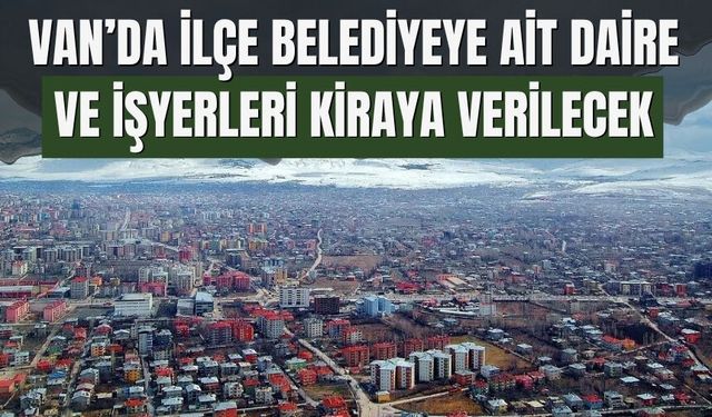 Van’da İlçe Belediyeye Ait Daire ve İşyerleri Kiraya Verilecek