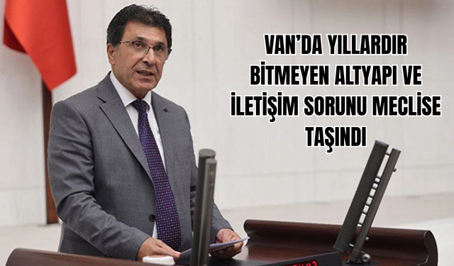Van’da Yıllardır Bitmeyen Altyapı VE İletişim Sorunu Meclise Taşındı