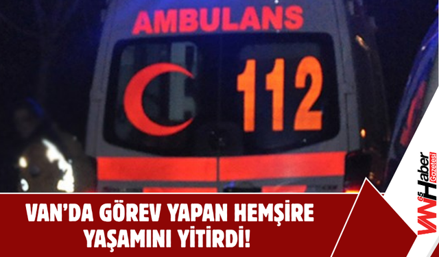Van’da Görev Yapan Hemşire Yaşamını Yitirdi!