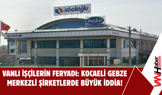 Vanlı İşçilerin Feryadı: Kocaeli Gebze Merkezli Şirketlerde Büyük İddia!