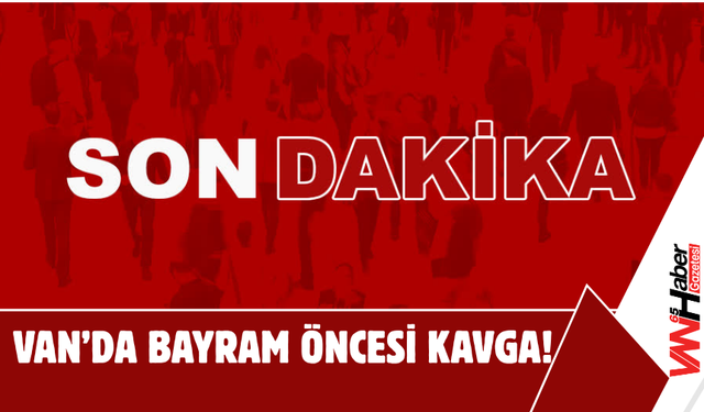 SON DAKİKA: Erciş'te Bayram Öncesi Kavga!