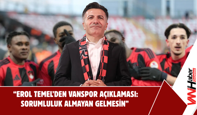 “Erol Temel’den Vanspor Açıklaması: Sorumluluk Almayan Gelmesin”