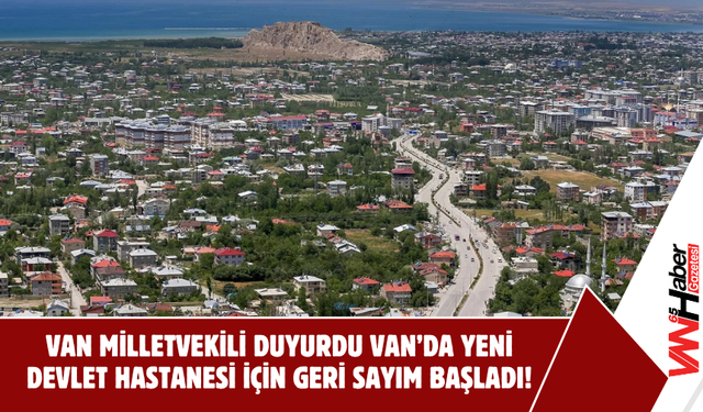 Van Milletvekili Duyurdu: Yeni Devlet Hastanesi İçin Geri Sayım Başladı!