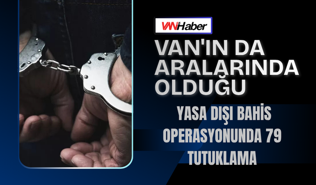 Van'ın Da Aralarında Olduğu Yasa Dışı Bahis Operasyonunda 79 Tutuklama
