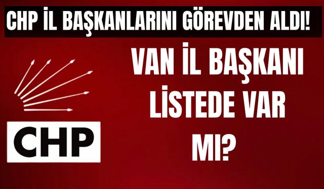 CHP’de 26 İl Başkanı Görevden Alındı! Van İl Başkanı Seracettin Bedirhanoğlu Listede Var mı?