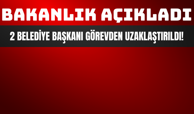 2 Belediye Başkanı Görevden Uzaklaştırıldı!