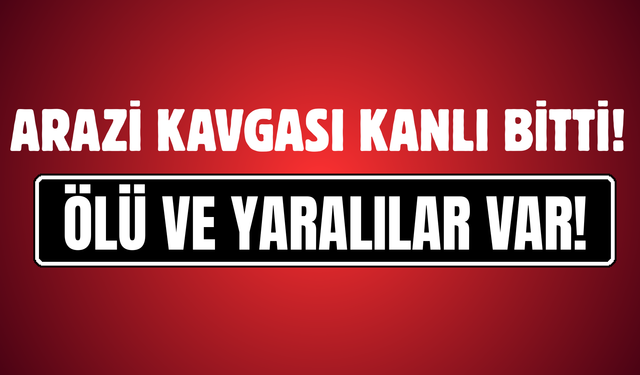 Arazi Kavgası Kanlı Bitti: 3 Kişi Yaşamını Yitirdi
