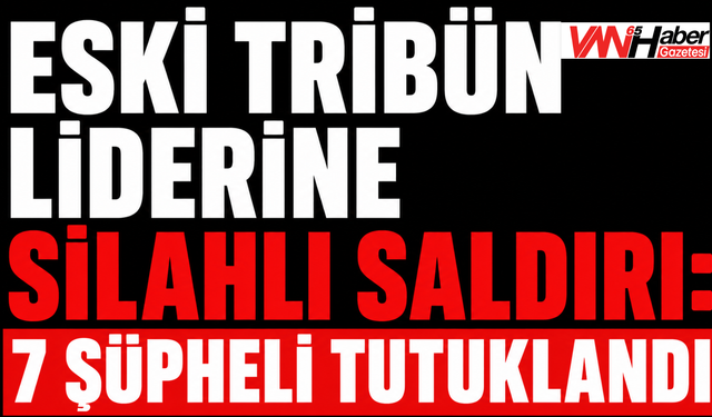 Eski Tribün Liderine Silahlı Saldırı: 7 Şüpheli Tutuklandı