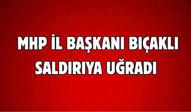 MHP Hakkâri İl Başkanı Fatih Öztepe Bıçaklı Saldırıda Yaralandı