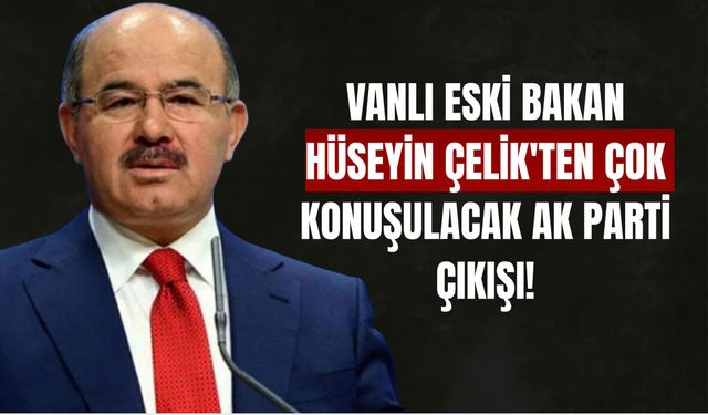 Vanlı Eski Bakan Hüseyin Çelik'ten Çok Konuşulacak AK Parti Çıkışı!