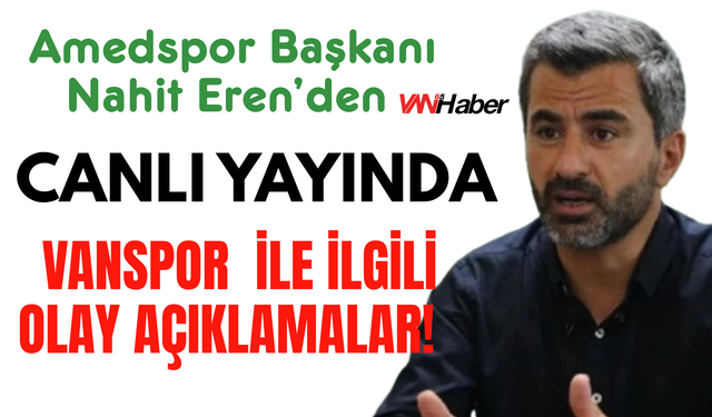 Nahit Eren'den Vanspor Stadı Krizi Açıklaması: "Bizi Hedef Gösterdiler, Asıl Sorun Planlama