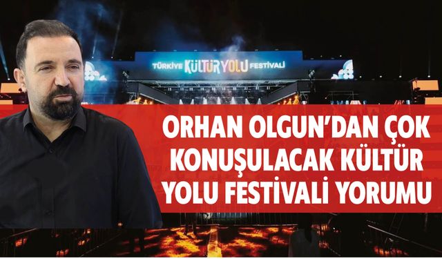 Orhan Olgun'dan Çok Konuşulacak Kültür Yolu Festivali Yorumu