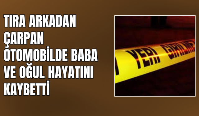 Tıra Arkadan Çarpan Otomobilde Baba ve Oğul Hayatını Kaybetti!