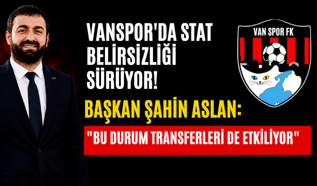 Vanspor'da Stat Belirsizliği Sürüyor! Başkan Şahin Aslan: "Bu Durum Transferleri de Etkiliyor"