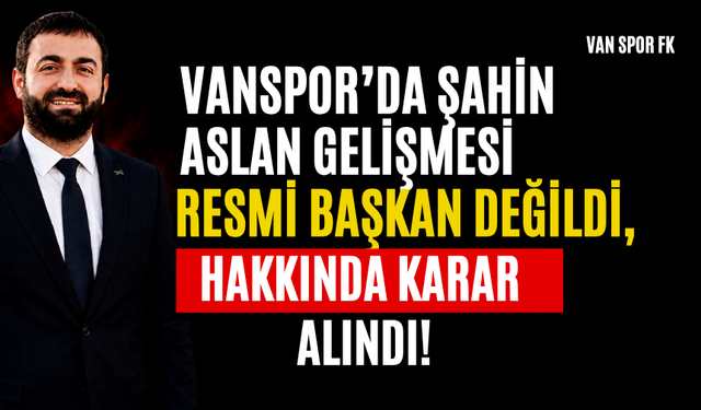 Vanspor’da Şahin Aslan Gelişmesi! Resmi Başkan Değildi, Hakkında Karar Alındı!