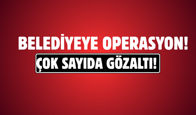 Belediyeye Operasyon Başkan Dahil Çok Sayıda Gözaltı Var!