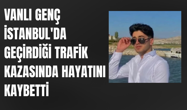 Vanlı Genç İstanbul'da Geçirdiği Trafik Kazasında Hayatını Kaybetti