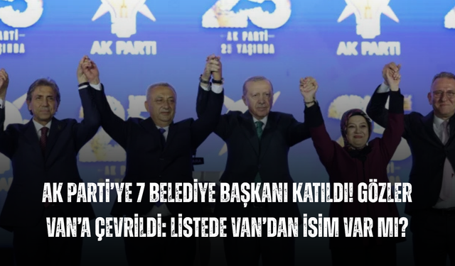 AK Parti’ye 7 Belediye Başkanı Katıldı! Gözler Van’a Çevrildi: Listede Van’dan İsim Var mı?
