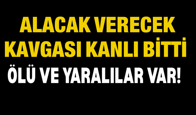 Alacak Verecek Kavgası Kanlı Bitti: Ölü ve Yaralılar Var!