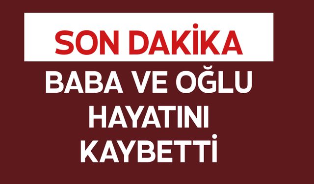 Baba ve Oğlu Hayatını Kaybetti
