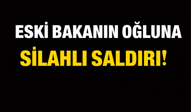 Eski Bakan’ın Oğluna Silahlı Saldırı!