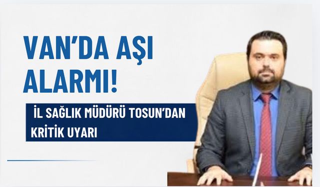 Van’da Aşı Alarmı! İl Sağlık Müdürü Tosun’dan Kritik Uyarı