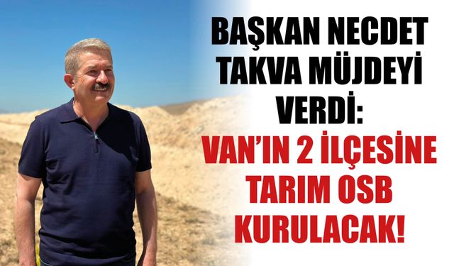 Başkan Necdet Takva Müjdeyi Verdi:  Van’ın 2 İlçesine Tarım OSB Kurulacak!