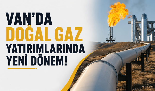 Van’da Doğal Gaz Yatırımlarında Yeni Dönem!