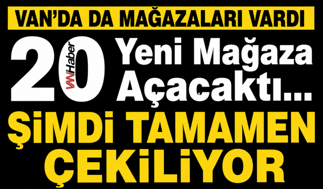 Van'da da Şubeleri Vardı 20 Yeni Mağaza Açacaktı... Şimdi Tamamen Çekiliyor