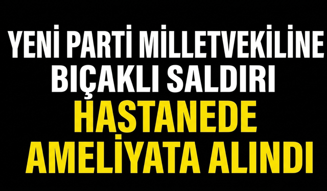 Yeni Parti Milletvekiline Bıçaklı Saldırı! Hastanede Ameliyata Alındı