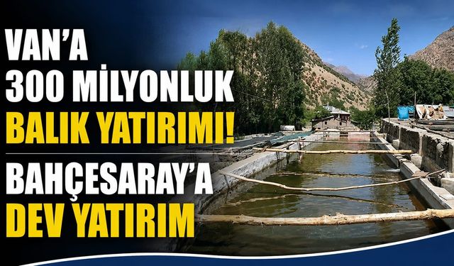 Van’a 300 Milyonluk Balık Yatırımı! Bahçesaray’a Dev Yatırım