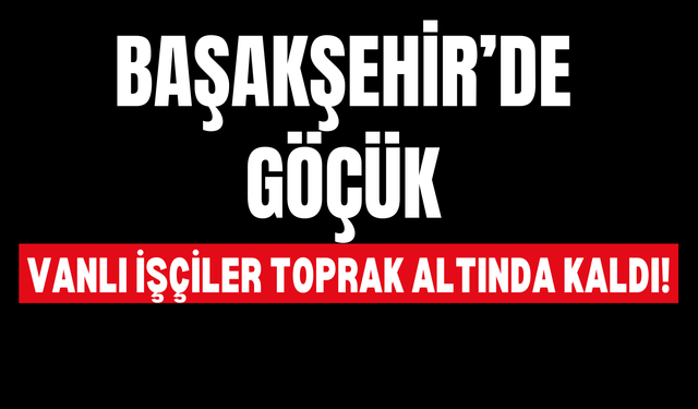 Başakşehir’de Göçük: Vanlı İşçiler Toprak Altında Kaldı!