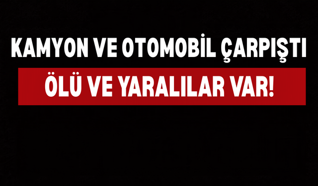 Kamyon Ve Otomobil Çarpıştı: Ölü Ve Yaralılar Var!