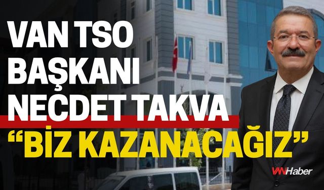 Van TSO Başkanı Necdet Takva: “Biz Kazanacağız”