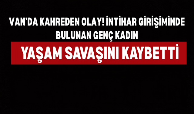 Van Muradiye’de Kahreden Olay! İntihar Girişiminde Bulunan N.M. Kurtarılamadı