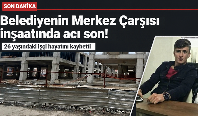 Belediyenin Merkez Çarşısı inşaatında acı son! 26 yaşındaki işçi hayatını kaybetti