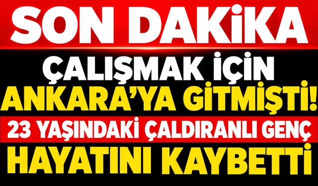 Çalışmak İçin Ankara’ya Gitmişti! 23 Yaşındaki Çaldıranlı Genç Hayatını Kaybetti