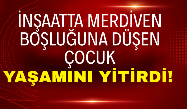 İnşaatın Merdiven Boşluğuna Düşen Çocuk Yaşamını Yitirdi!