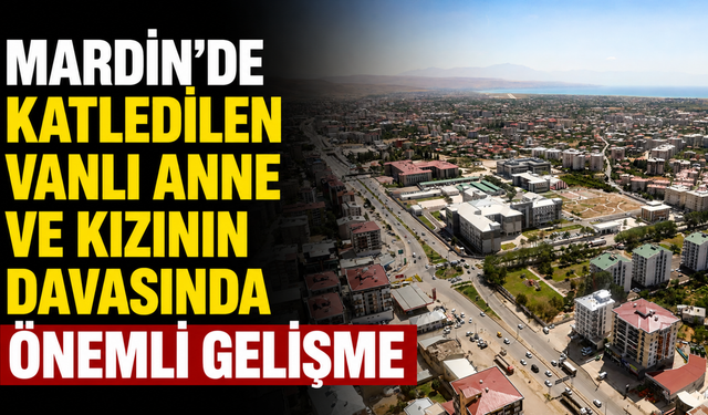 Mardin’de Katledilen Vanlı Anne Ve Kızının Davasında Önemli Gelişme: O Video Bilirkişiye Gönderildi