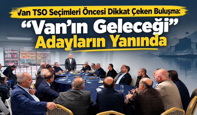 Van TSO Seçimleri Öncesi Dikkat Çeken Buluşma: “Van’ın Geleceği” Adayların Yanında