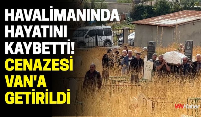 Havalimanında Hayatını Kaybetti! Cenazesi Van'a Getirildi