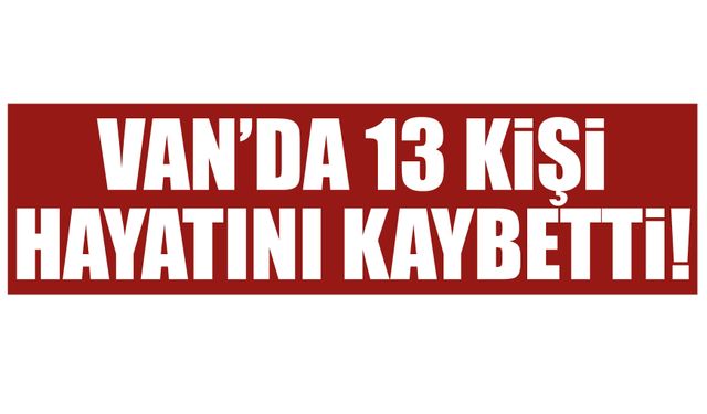 Van’da 13 kişi hayatını kaybetti!